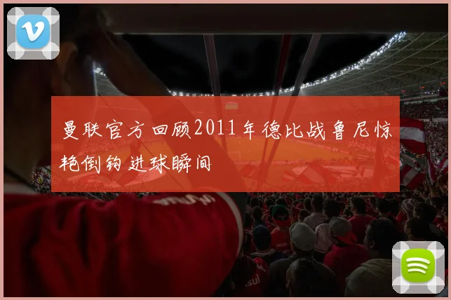 曼联官方回顾2011年德比战鲁尼惊艳倒钩进球瞬间