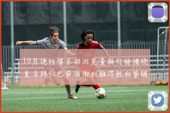 10月德转俱乐部浏览量排行榜揭晓皇马拜仁巴萨领衔利雅得胜利紧随其后