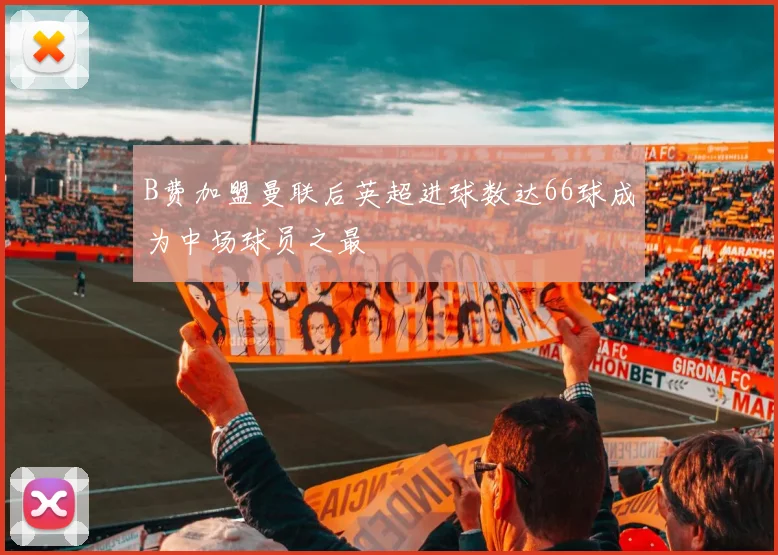 B费加盟曼联后英超进球数达66球成为中场球员之最