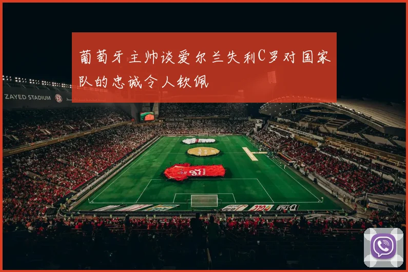 葡萄牙主帅谈爱尔兰失利C罗对国家队的忠诚令人钦佩