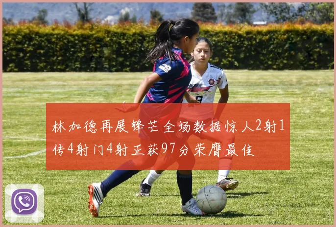 林加德再展锋芒全场数据惊人2射1传4射门4射正获97分荣膺最佳