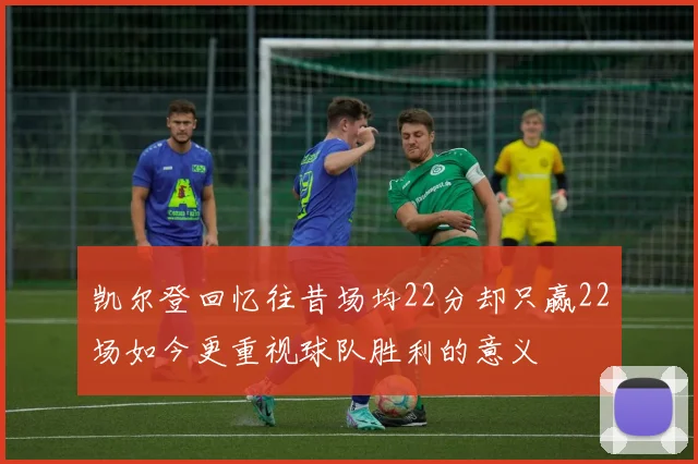 凯尔登回忆往昔场均22分却只赢22场如今更重视球队胜利的意义