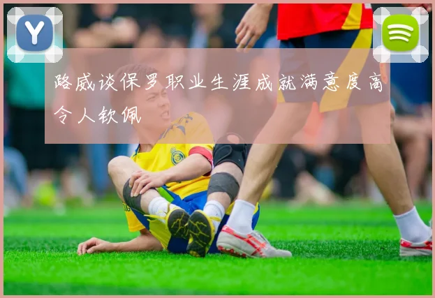 路威谈保罗职业生涯成就满意度高令人钦佩
