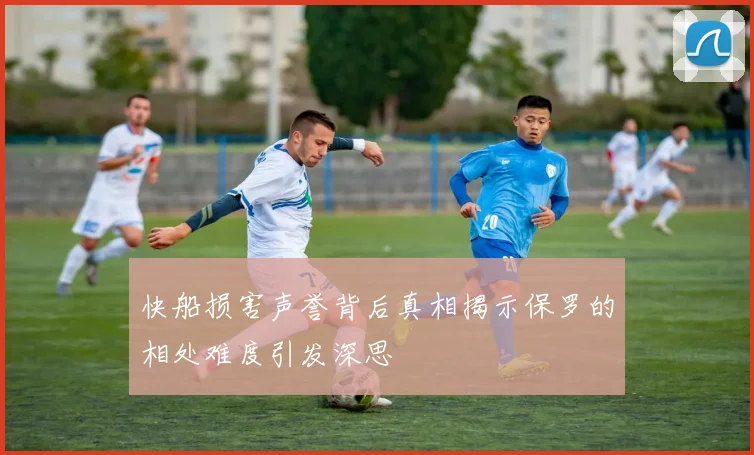 快船损害声誉背后真相揭示保罗的相处难度引发深思