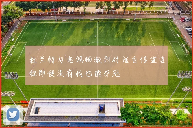 杜兰特与老佩顿激烈对话自信宣言称即便没有我也能夺冠