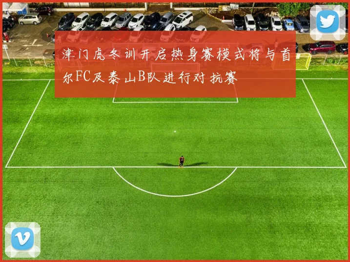津门虎冬训开启热身赛模式将与首尔FC及泰山B队进行对抗赛