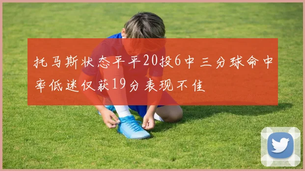 托马斯状态平平20投6中三分球命中率低迷仅获19分表现不佳