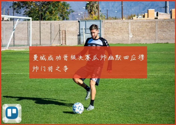 曼城成功晋级决赛瓜帅幽默回应穆帅门将之争