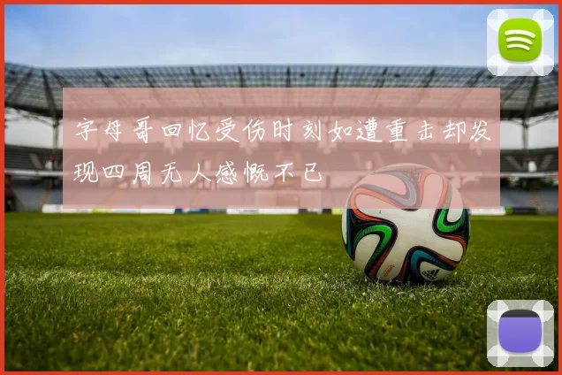 字母哥回忆受伤时刻如遭重击却发现四周无人感慨不已