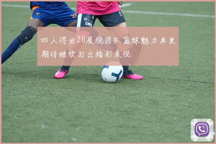 四人得分20展现团队篮球魅力库里期待继续打出精彩表现