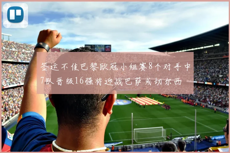 签运不佳巴黎欧冠小组赛8个对手中7队晋级16强将迎战巴萨或切尔西