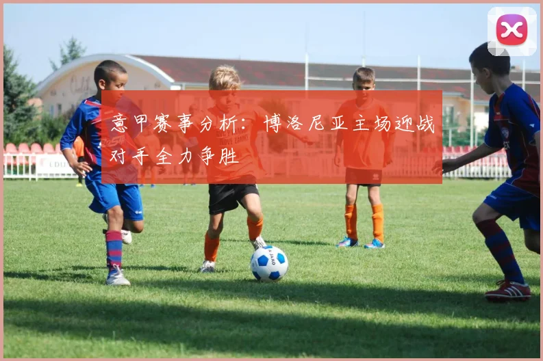意甲赛事分析：博洛尼亚主场迎战对手全力争胜