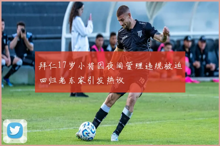 拜仁17岁小将因夜间管理违规被迫回归老东家引发热议