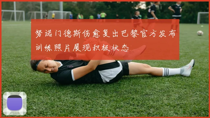 努诺门德斯伤愈复出巴黎官方发布训练照片展现积极状态