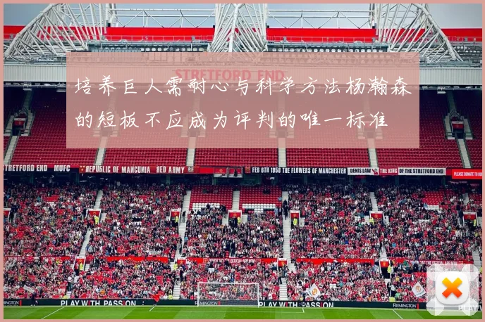 培养巨人需耐心与科学方法杨瀚森的短板不应成为评判的唯一标准