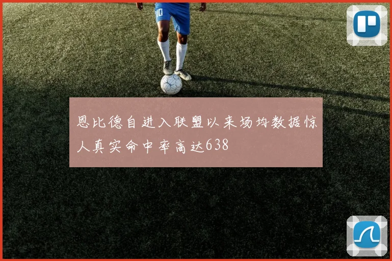 恩比德自进入联盟以来场均数据惊人真实命中率高达638
