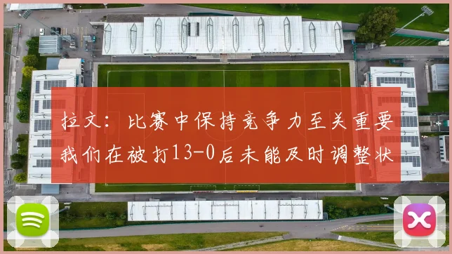 拉文：比赛中保持竞争力至关重要我们在被打13-0后未能及时调整状态