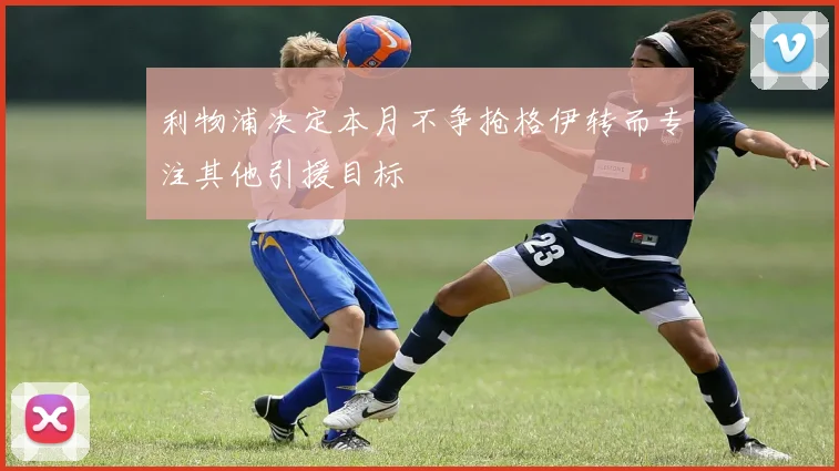 利物浦决定本月不争抢格伊转而专注其他引援目标