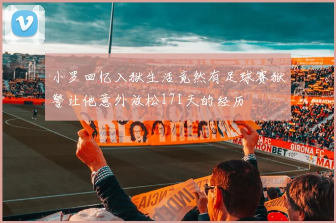 小罗回忆入狱生活竟然有足球赛狱警让他意外放松171天的经历