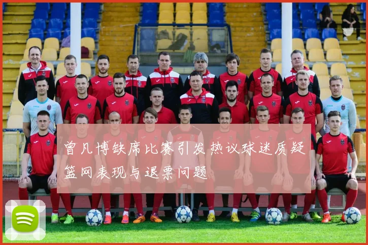 曾凡博缺席比赛引发热议球迷质疑篮网表现与退票问题